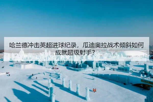 哈兰德冲击英超进球纪录，瓜迪奥拉战术倾斜如何成就超级射手？