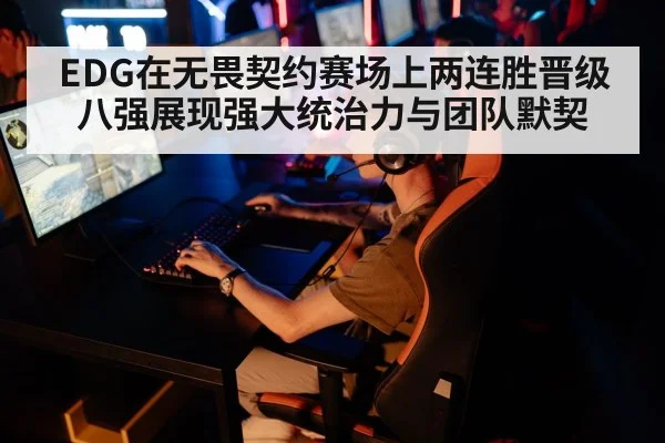 EDG在无畏契约赛场上两连胜晋级八强展现强大统治力与团队默契