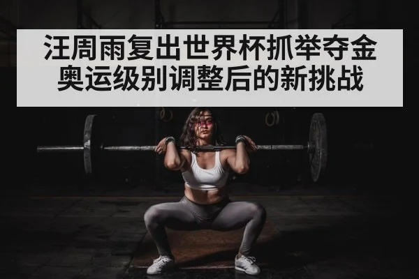 汪周雨复出世界杯抓举夺金 奥运级别调整后的新挑战