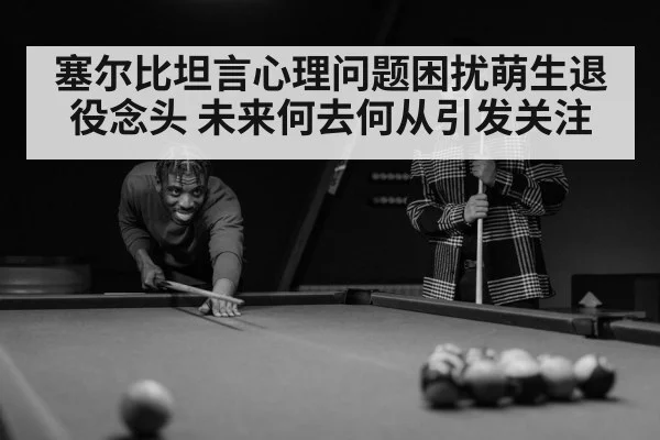 塞尔比坦言心理问题困扰萌生退役念头 未来何去何从引发关注