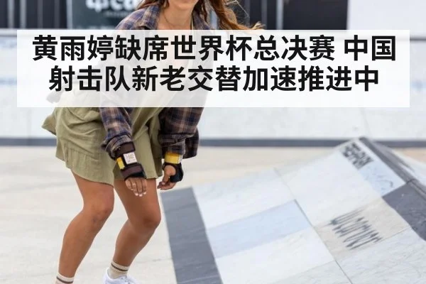 黄雨婷缺席世界杯总决赛 中国射击队新老交替加速推进中