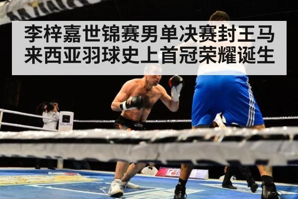 李梓嘉世锦赛男单决赛封王马来西亚羽球史上首冠荣耀诞生