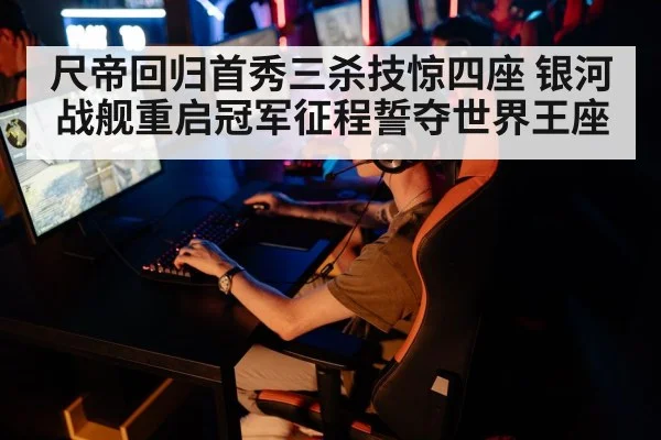 尺帝回归首秀三杀技惊四座 银河战舰重启冠军征程誓夺世界王座